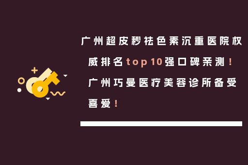广州超皮秒祛色素沉重医院权威排名top10强口碑亲测！广州巧曼医疗美容诊所备受喜爱！