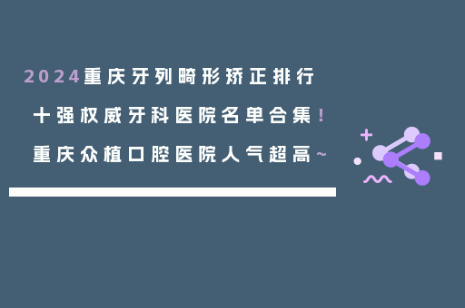 2024重庆牙列畸形矫正排行十强权威牙科医院名单合集！重庆众植口腔医院人气超高~