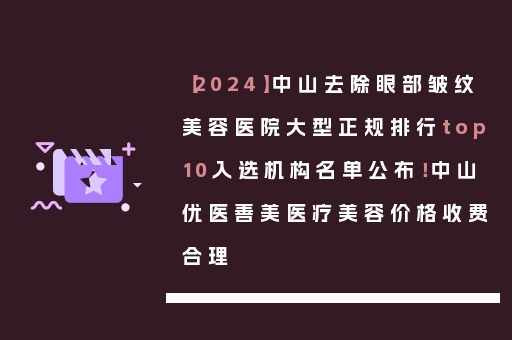 【2024】中山去除眼部皱纹美容医院大型正规排行top10入选机构名单公布！中山优医善美医疗美容价格收费合理