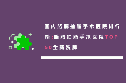 国内胳膊抽脂手术医院排行榜：胳膊抽脂手术医院TOP50全新洗牌