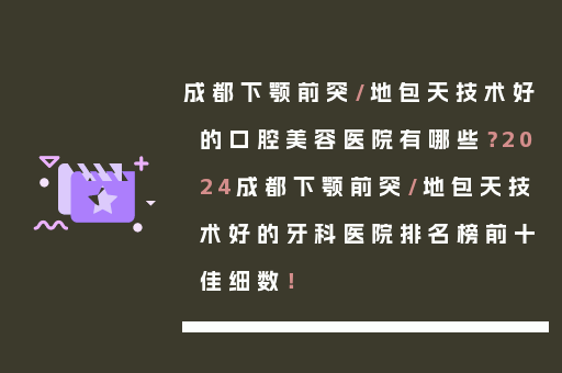 成都下颚前突/地包天技术好的口腔美容医院有哪些？2024成都下颚前突/地包天技术好的牙科医院排名榜前十佳细数！
