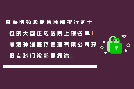 威海射频吸脂瘦腰部排行前十位的大型正规医院上榜名单！威海孙漫医疗管理有限公司环翠专科门诊部更靠谱！