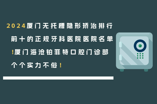 2024厦门无托槽隐形矫治排行前十的正规牙科医院医院名单！厦门海沧铂菲特口腔门诊部个个实力不俗！