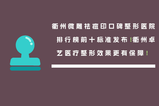 衢州微雕祛痘印口碑整形医院排行榜前十标准发布！衢州卓艺医疗整形效果更有保障！