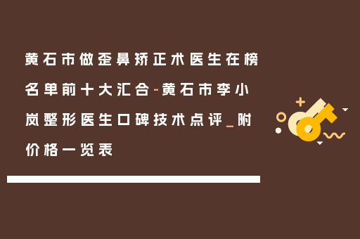 黄石市做歪鼻矫正术医生在榜名单前十大汇合-黄石市李小岚整形医生口碑技术点评_附价格一览表