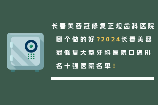 长春美容冠修复正规齿科医院哪个做的好？2024长春美容冠修复大型牙科医院口碑排名十强医院名单！