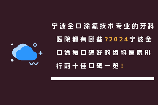 宁波全口涂氟技术专业的牙科医院都有哪些？2024宁波全口涂氟口碑好的齿科医院排行前十佳口碑一览！