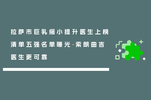 拉萨市巨乳缩小提升医生上榜清单五强名单曝光-索朗曲吉医生更可靠