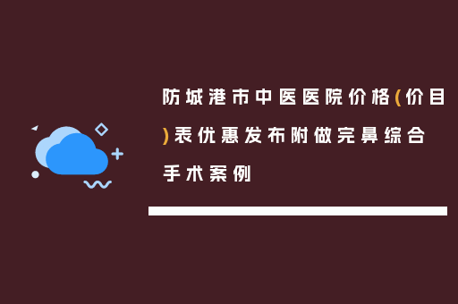 防城港市中医医院价格(价目)表优惠发布附做完鼻综合手术案例