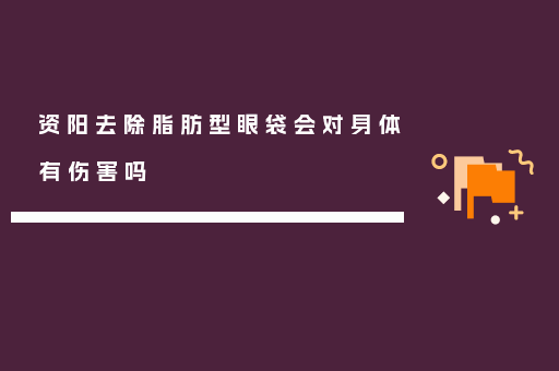 资阳去除脂肪型眼袋会对身体有伤害吗