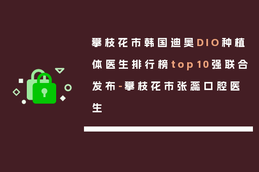 攀枝花市韩国迪奥DIO种植体医生排行榜top10强联合发布-攀枝花市张蕊口腔医生