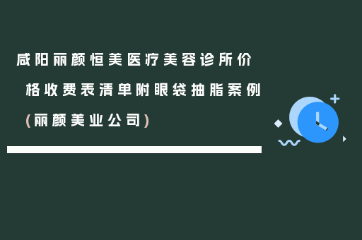 咸阳丽颜恒美医疗美容诊所价格收费表清单附眼袋抽脂案例(丽颜美业公司)