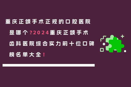重庆正颌手术正规的口腔医院是哪个？2024重庆正颌手术齿科医院综合实力前十位口碑榜名单大全！