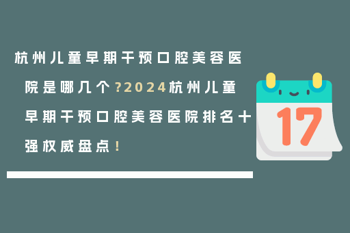 杭州儿童早期干预口腔美容医院是哪几个？2024杭州儿童早期干预口腔美容医院排名十强权威盘点！