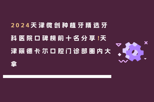 2024天津微创种植牙精选牙科医院口碑榜前十名分享！天津丽德卡尔口腔门诊部圈内大拿