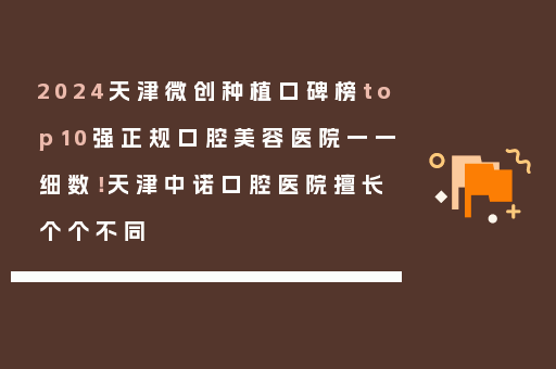 2024天津微创种植口碑榜top10强正规口腔美容医院一一细数！天津中诺口腔医院擅长个个不同
