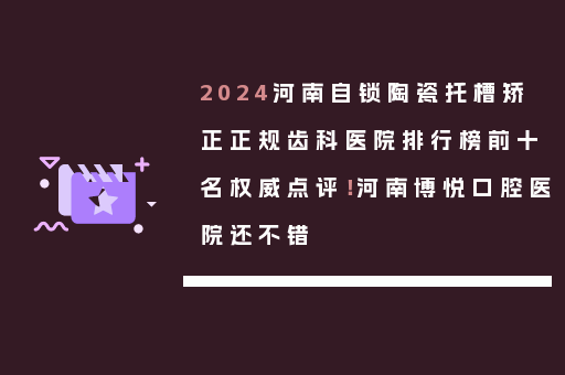 2024河南自锁陶瓷托槽矫正正规齿科医院排行榜前十名权威点评！河南博悦口腔医院还不错
