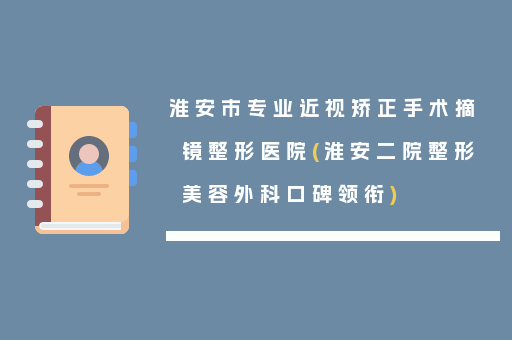 淮安市专业近视矫正手术摘镜整形医院(淮安二院整形美容外科口碑领衔)