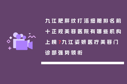 九江肥胖纹打活细胞排名前十正规美容医院有哪些机构上榜？九江姿妍医疗美容门诊部强势领衔