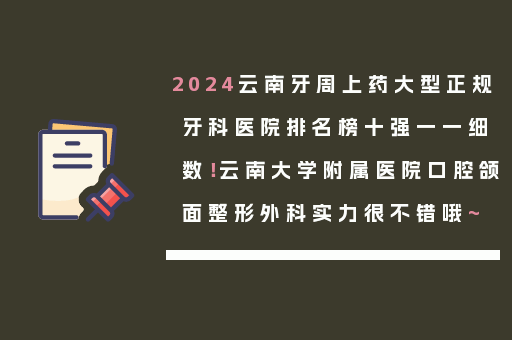 2024云南牙周上药大型正规牙科医院排名榜十强一一细数！云南大学附属医院口腔颌面整形外科实力很不错哦~