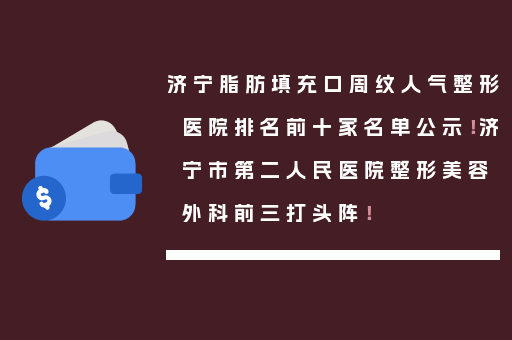 济宁脂肪填充口周纹人气整形医院排名前十家名单公示！济宁市第二人民医院整形美容外科前三打头阵！