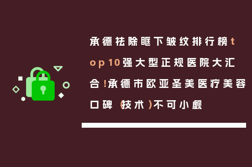 承德祛除眶下皱纹排行榜top10强大型正规医院大汇合！承德市欧亚圣美医疗美容口碑（技术）不可小觑