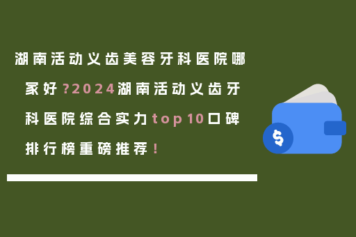 湖南活动义齿美容牙科医院哪家好？2024湖南活动义齿牙科医院综合实力top10口碑排行榜重磅推荐！