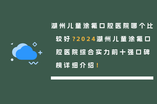 湖州儿童涂氟口腔医院哪个比较好？2024湖州儿童涂氟口腔医院综合实力前十强口碑榜详细介绍！