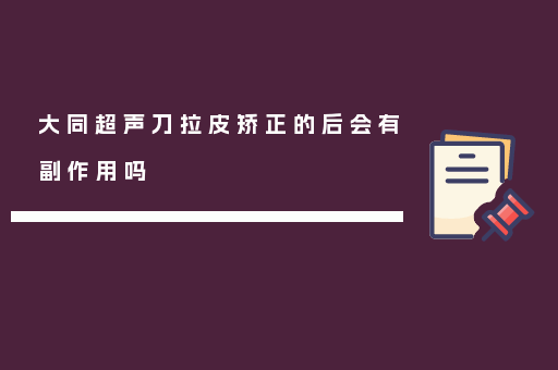 大同超声刀拉皮矫正的后会有副作用吗