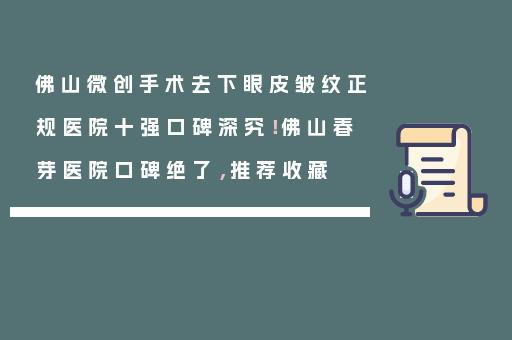 佛山微创手术去下眼皮皱纹正规医院十强口碑深究！佛山春芽医院口碑绝了，推荐收藏