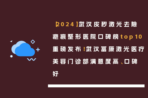 【2024】武汉皮秒激光去除疤痕整形医院口碑榜top10重磅发布！武汉富康激光医疗美容门诊部满意度高、口碑好