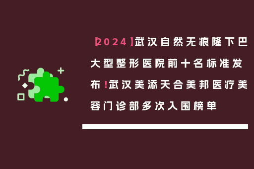 【2024】武汉自然无痕隆下巴大型整形医院前十名标准发布！武汉美添天合美邦医疗美容门诊部多次入围榜单