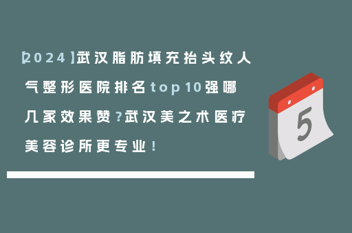 【2024】武汉脂肪填充抬头纹人气整形医院排名top10强哪几家效果赞？武汉美之术医疗美容诊所更专业！