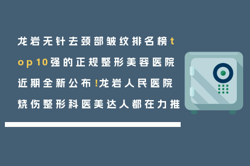 龙岩无针去颈部皱纹排名榜top10强的正规整形美容医院近期全新公布！龙岩人民医院烧伤整形科医美达人都在力推