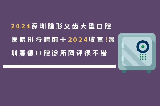 2024深圳隐形义齿大型口腔医院排行榜前十2024收官！深圳森德口腔诊所网评很不错