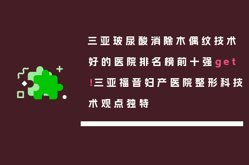 三亚玻尿酸消除木偶纹技术好的医院排名榜前十强get！三亚福音妇产医院整形科技术观点独特