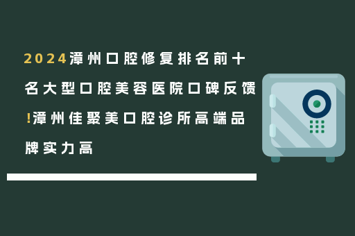 2024漳州口腔修复排名前十名大型口腔美容医院口碑反馈！漳州佳聚美口腔诊所高端品牌实力高