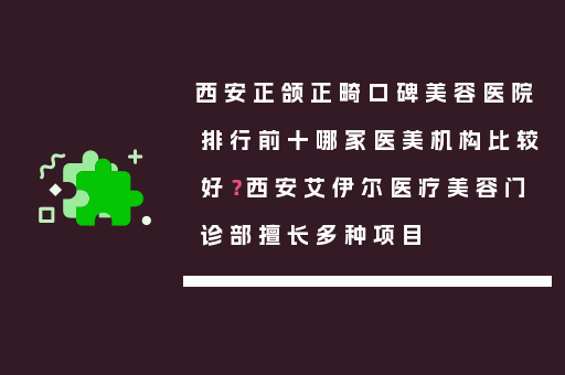 西安正颌正畸口碑美容医院排行前十哪家医美机构比较好？西安艾伊尔医疗美容门诊部擅长多种项目