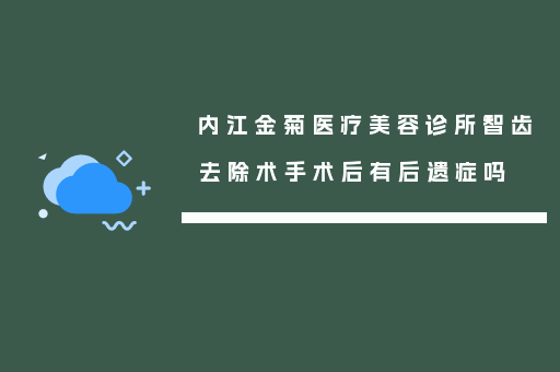 内江金菊医疗美容诊所智齿去除术手术后有后遗症吗