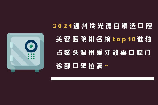 2024温州冷光漂白精选口腔美容医院排名榜top10谁独占鳌头温州爱牙故事口腔门诊部口碑拉满~
