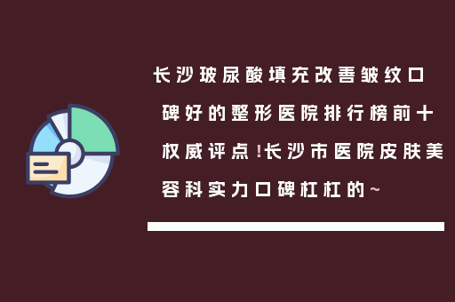 长沙玻尿酸填充改善皱纹口碑好的整形医院排行榜前十权威评点！长沙市医院皮肤美容科实力口碑杠杠的~