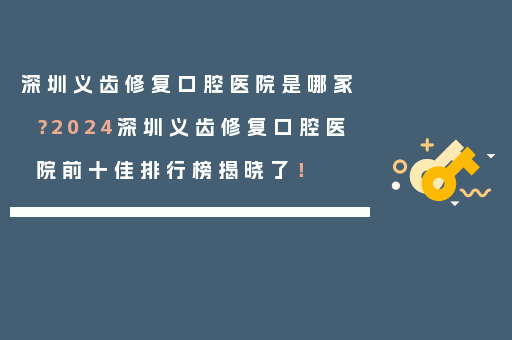 深圳义齿修复口腔医院是哪家？2024深圳义齿修复口腔医院前十佳排行榜揭晓了！