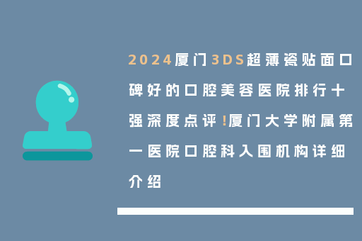2024厦门3DS超薄瓷贴面口碑好的口腔美容医院排行十强深度点评！厦门大学附属第一医院口腔科入围机构详细介绍