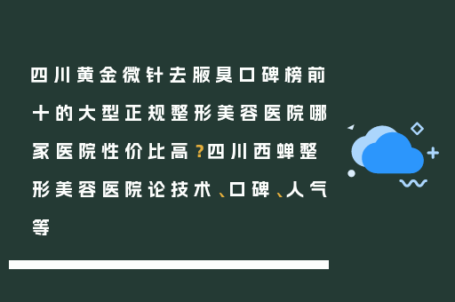 四川黄金微针去腋臭口碑榜前十的大型正规整形美容医院哪家医院性价比高？四川西蝉整形美容医院论技术、口碑、人气等