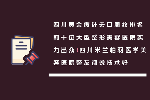 四川黄金微针去口周纹排名前十位大型整形美容医院实力出众！四川米兰柏羽医学美容医院整友都说技术好