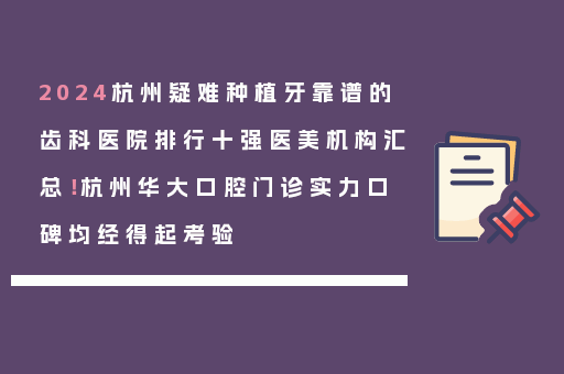 2024杭州疑难种植牙靠谱的齿科医院排行十强医美机构汇总！杭州华大口腔门诊实力口碑均经得起考验