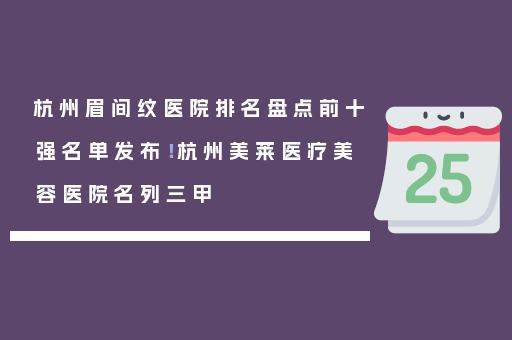 杭州眉间纹医院排名盘点前十强名单发布！杭州美莱医疗美容医院名列三甲
