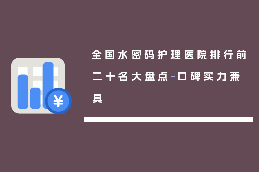 全国水密码护理医院排行前二十名大盘点-口碑实力兼具