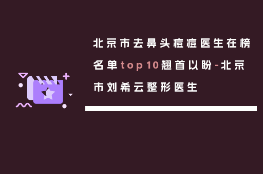 北京市去鼻头痘痘医生在榜名单top10翘首以盼-北京市刘希云整形医生