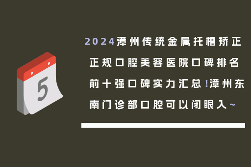 2024漳州传统金属托槽矫正正规口腔美容医院口碑排名前十强口碑实力汇总！漳州东南门诊部口腔可以闭眼入~